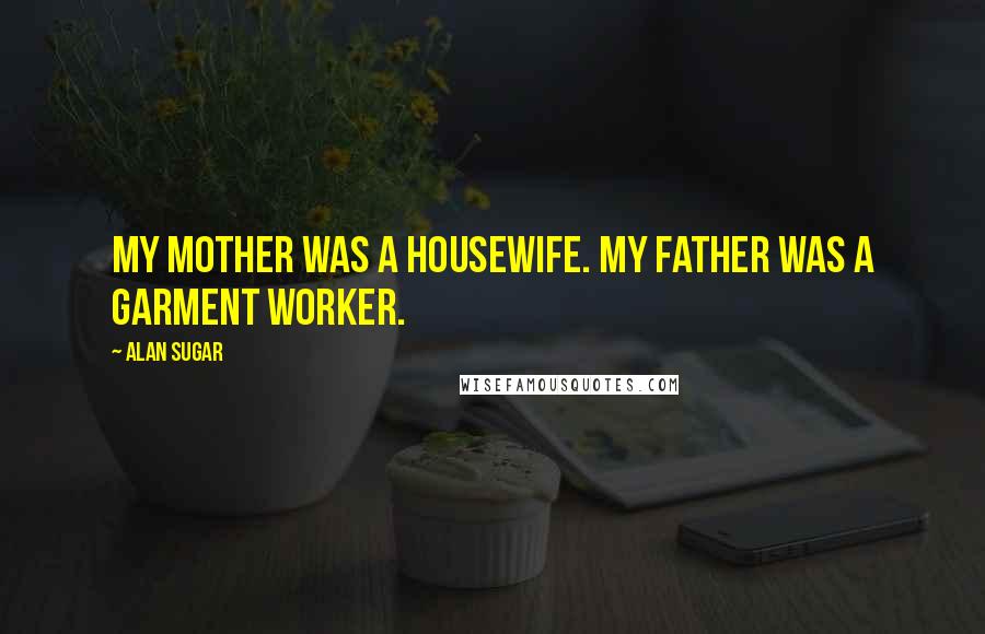Alan Sugar Quotes: My mother was a housewife. My father was a garment worker.