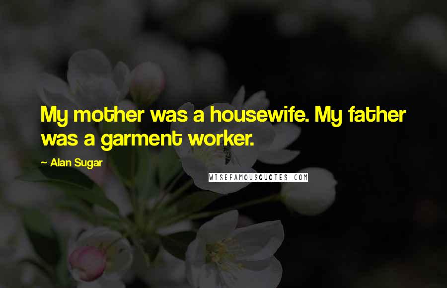 Alan Sugar Quotes: My mother was a housewife. My father was a garment worker.