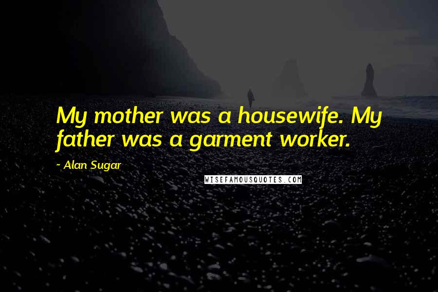 Alan Sugar Quotes: My mother was a housewife. My father was a garment worker.