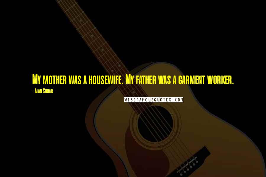 Alan Sugar Quotes: My mother was a housewife. My father was a garment worker.