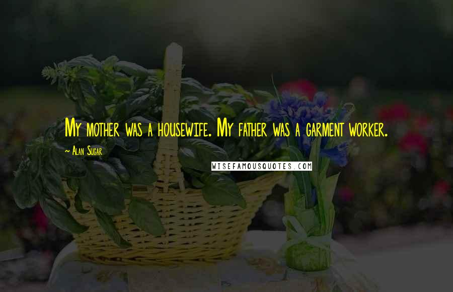 Alan Sugar Quotes: My mother was a housewife. My father was a garment worker.