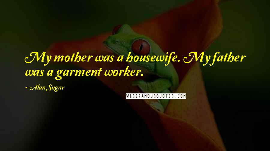Alan Sugar Quotes: My mother was a housewife. My father was a garment worker.