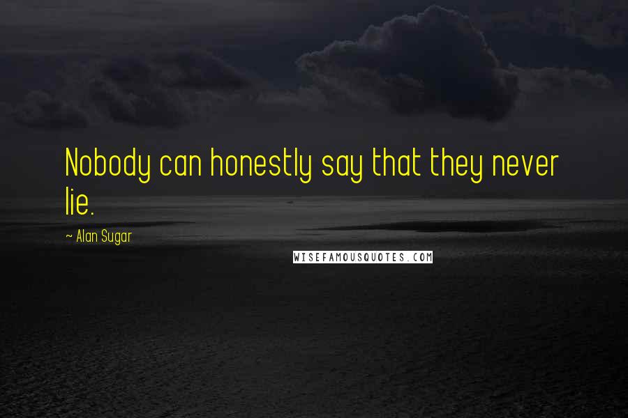 Alan Sugar Quotes: Nobody can honestly say that they never lie.