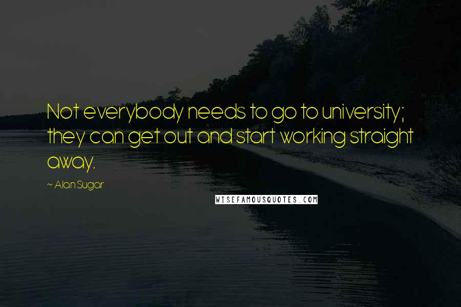 Alan Sugar Quotes: Not everybody needs to go to university; they can get out and start working straight away.