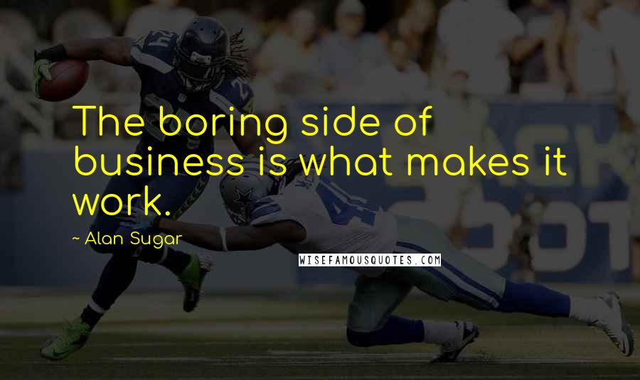 Alan Sugar Quotes: The boring side of business is what makes it work.