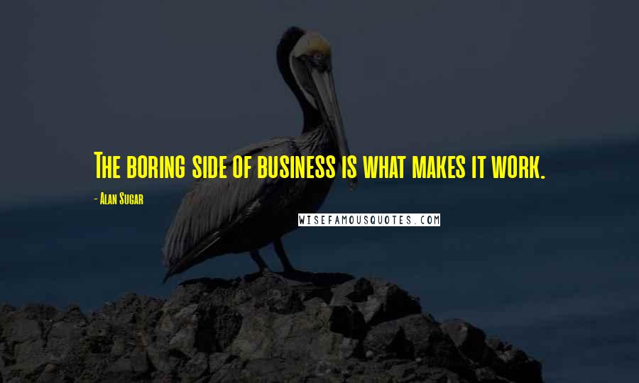 Alan Sugar Quotes: The boring side of business is what makes it work.