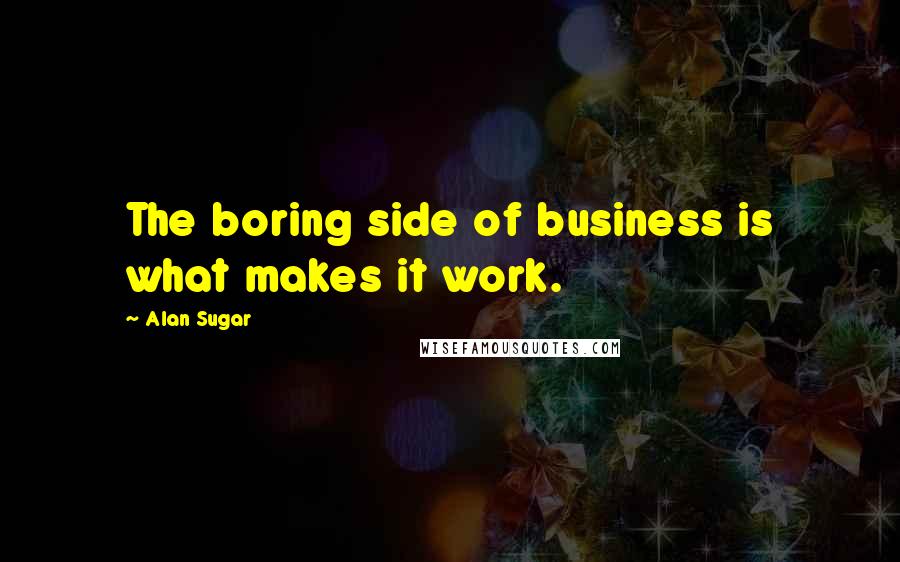 Alan Sugar Quotes: The boring side of business is what makes it work.