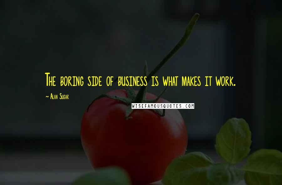 Alan Sugar Quotes: The boring side of business is what makes it work.