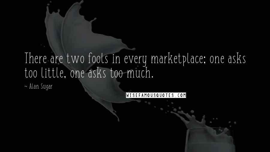 Alan Sugar Quotes: There are two fools in every marketplace; one asks too little, one asks too much.