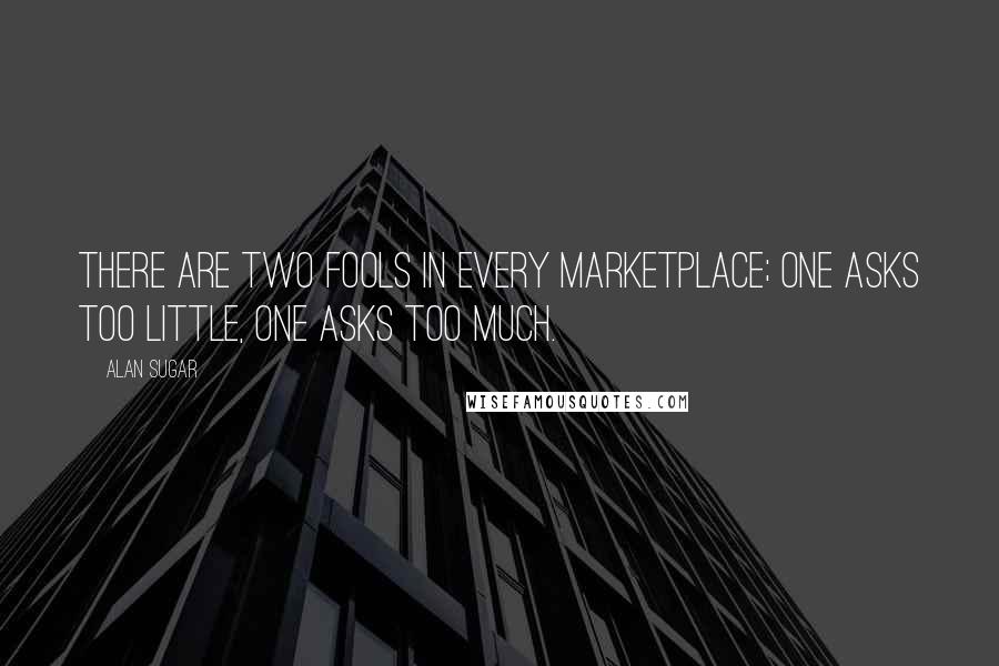 Alan Sugar Quotes: There are two fools in every marketplace; one asks too little, one asks too much.