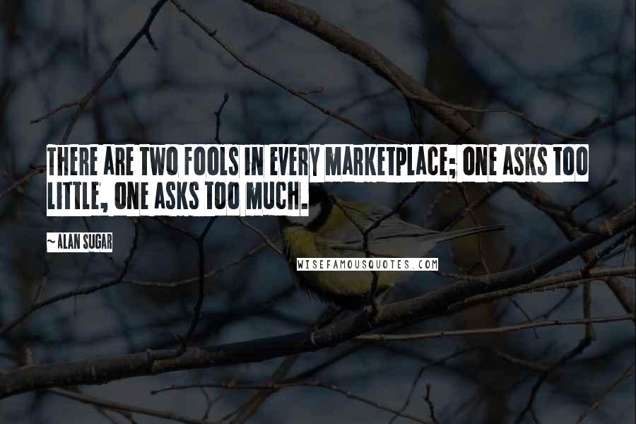 Alan Sugar Quotes: There are two fools in every marketplace; one asks too little, one asks too much.