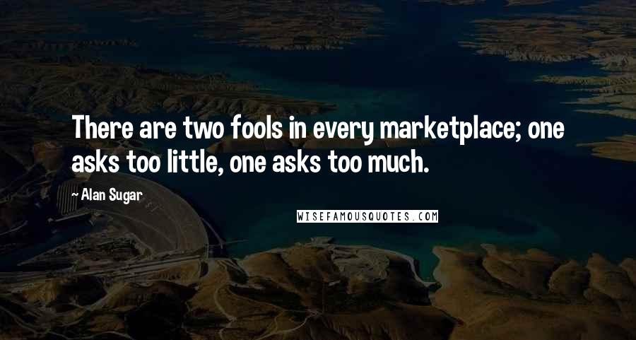 Alan Sugar Quotes: There are two fools in every marketplace; one asks too little, one asks too much.