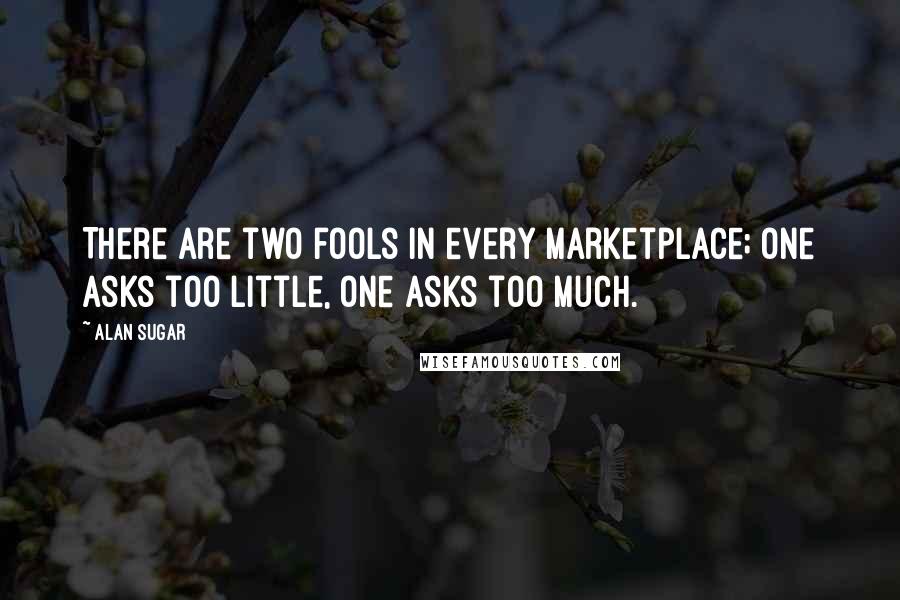 Alan Sugar Quotes: There are two fools in every marketplace; one asks too little, one asks too much.