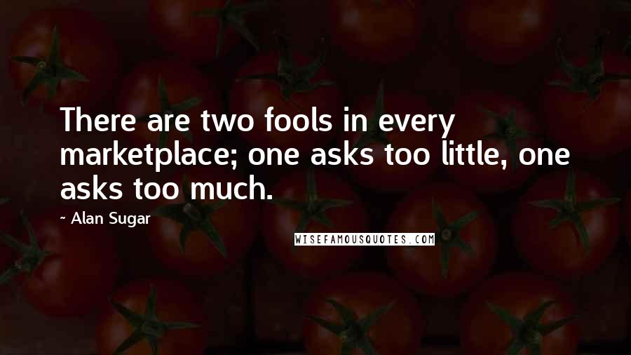 Alan Sugar Quotes: There are two fools in every marketplace; one asks too little, one asks too much.