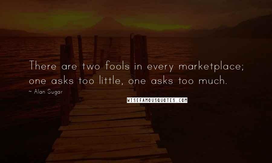 Alan Sugar Quotes: There are two fools in every marketplace; one asks too little, one asks too much.