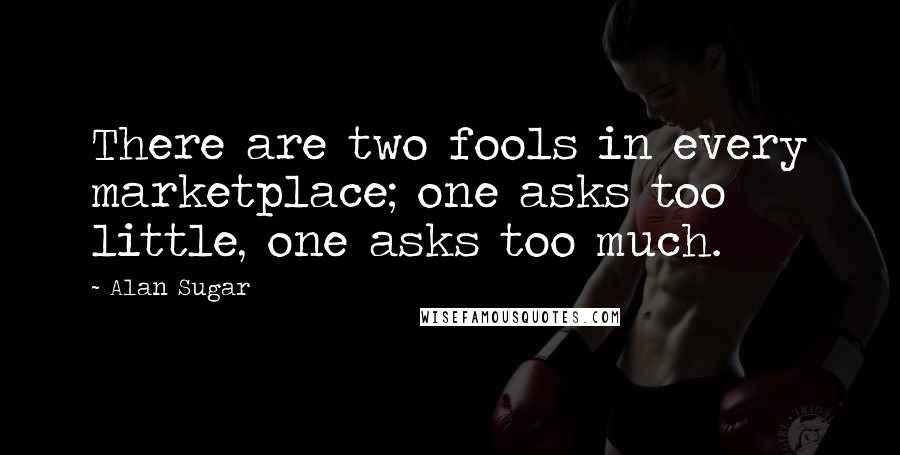 Alan Sugar Quotes: There are two fools in every marketplace; one asks too little, one asks too much.