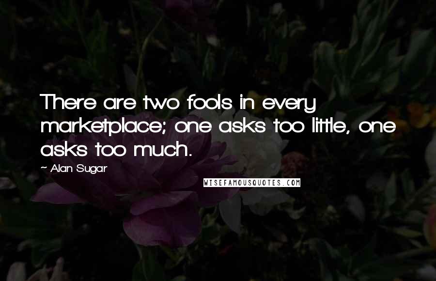 Alan Sugar Quotes: There are two fools in every marketplace; one asks too little, one asks too much.