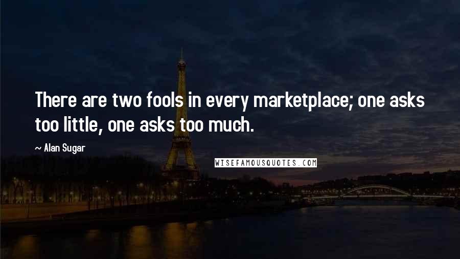 Alan Sugar Quotes: There are two fools in every marketplace; one asks too little, one asks too much.
