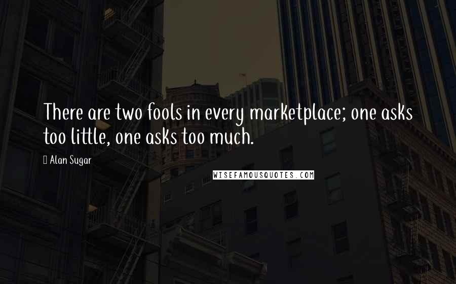 Alan Sugar Quotes: There are two fools in every marketplace; one asks too little, one asks too much.
