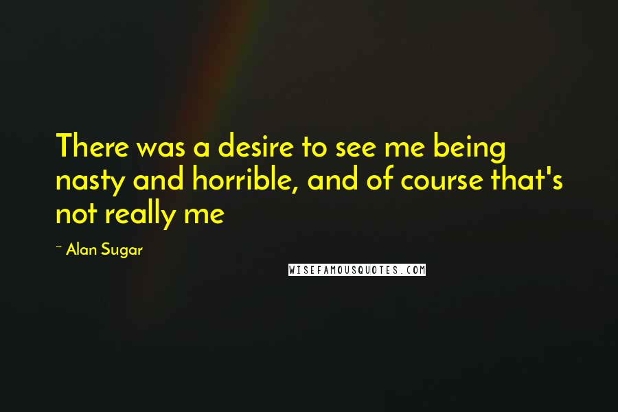 Alan Sugar Quotes: There was a desire to see me being nasty and horrible, and of course that's not really me