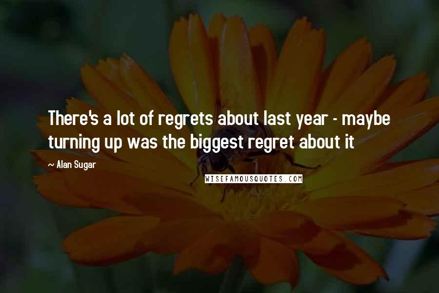 Alan Sugar Quotes: There's a lot of regrets about last year - maybe turning up was the biggest regret about it