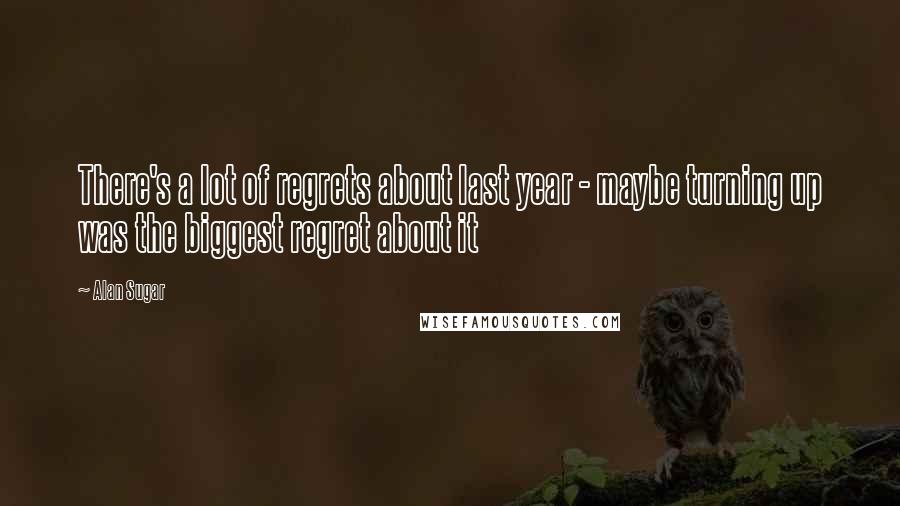 Alan Sugar Quotes: There's a lot of regrets about last year - maybe turning up was the biggest regret about it