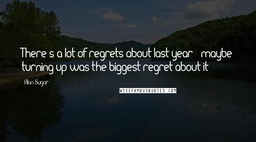 Alan Sugar Quotes: There's a lot of regrets about last year - maybe turning up was the biggest regret about it