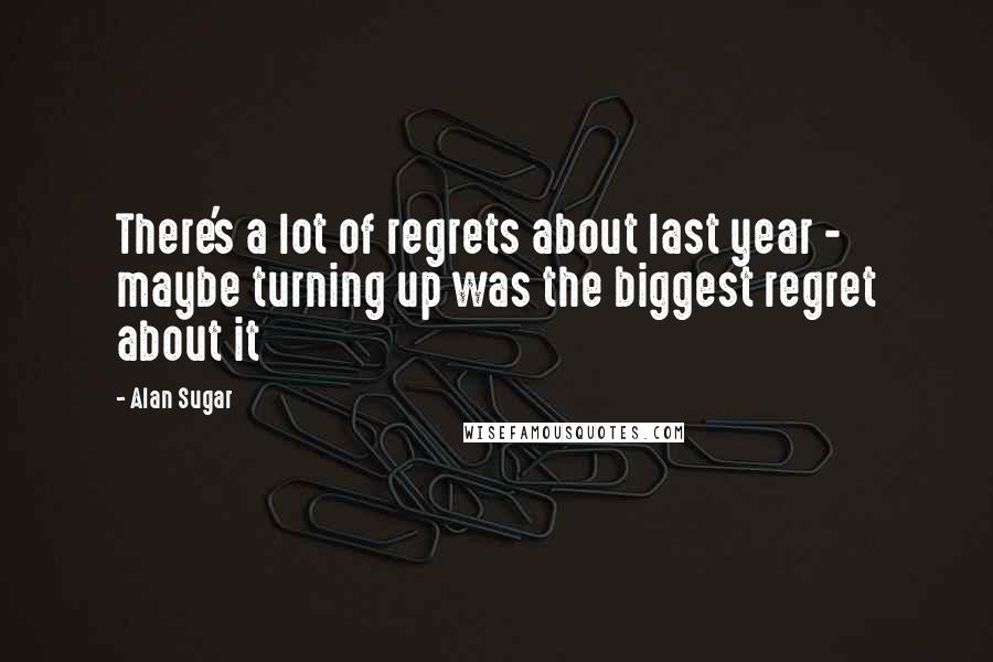 Alan Sugar Quotes: There's a lot of regrets about last year - maybe turning up was the biggest regret about it