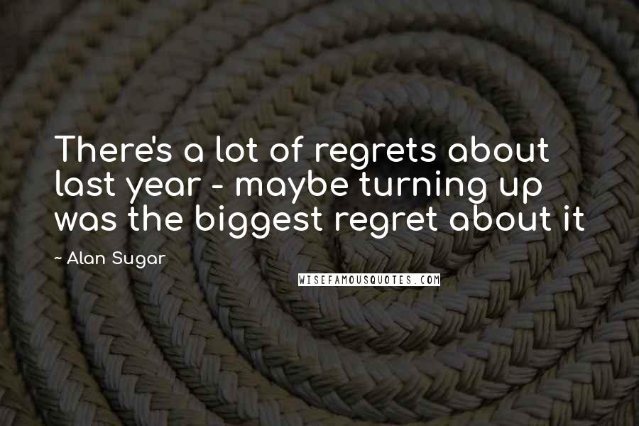 Alan Sugar Quotes: There's a lot of regrets about last year - maybe turning up was the biggest regret about it