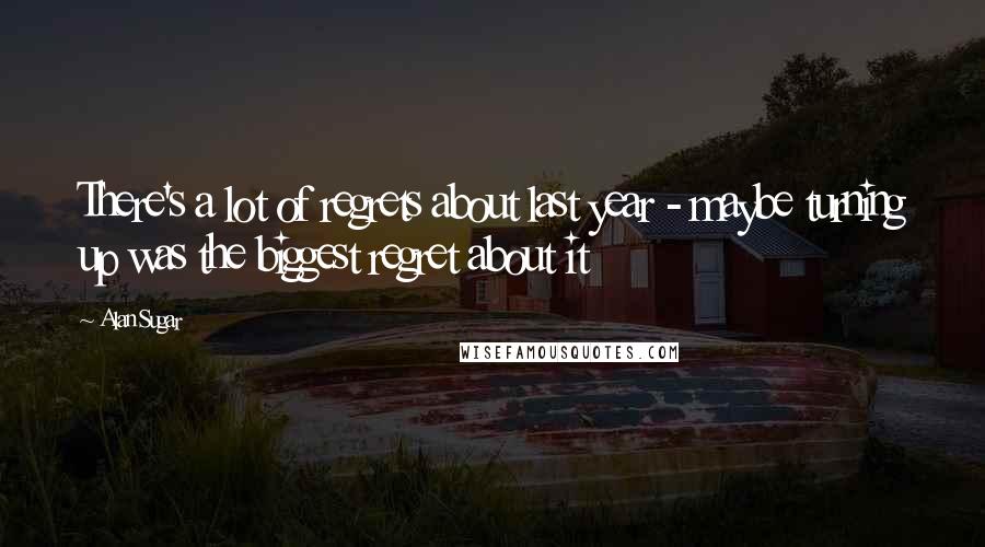 Alan Sugar Quotes: There's a lot of regrets about last year - maybe turning up was the biggest regret about it