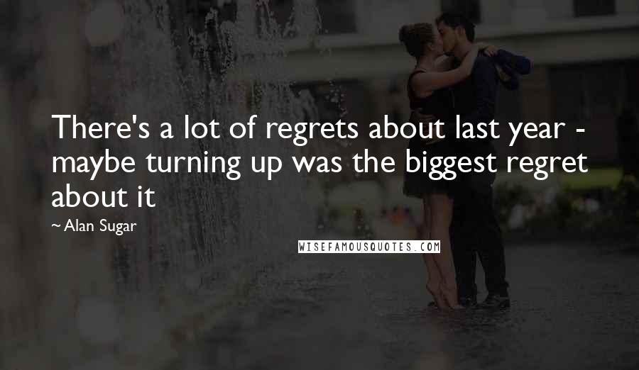 Alan Sugar Quotes: There's a lot of regrets about last year - maybe turning up was the biggest regret about it