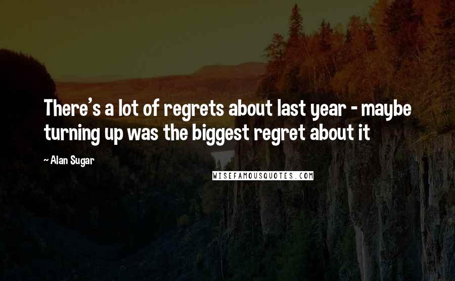 Alan Sugar Quotes: There's a lot of regrets about last year - maybe turning up was the biggest regret about it