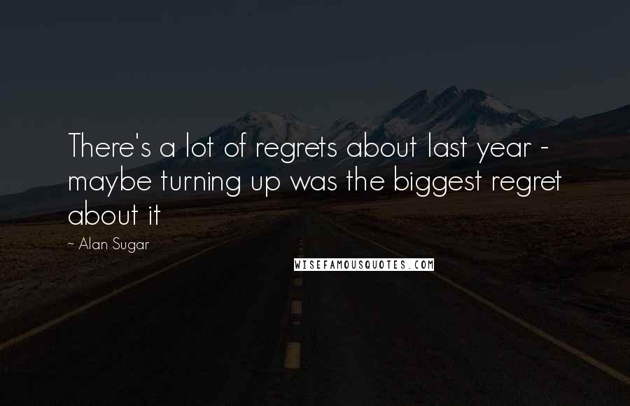 Alan Sugar Quotes: There's a lot of regrets about last year - maybe turning up was the biggest regret about it