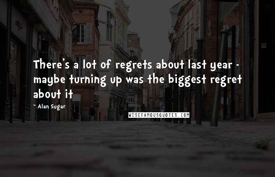 Alan Sugar Quotes: There's a lot of regrets about last year - maybe turning up was the biggest regret about it