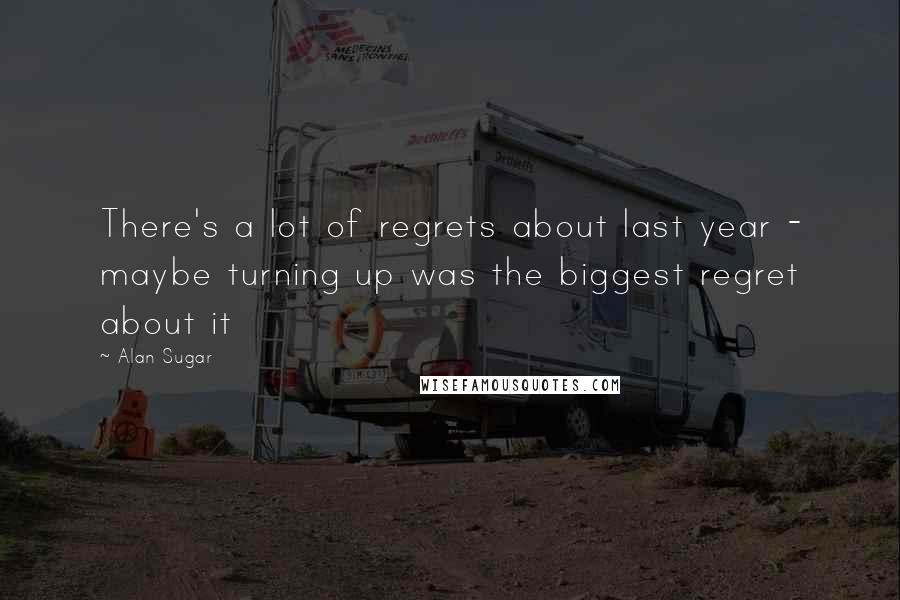 Alan Sugar Quotes: There's a lot of regrets about last year - maybe turning up was the biggest regret about it