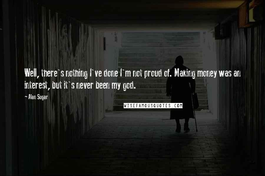 Alan Sugar Quotes: Well, there's nothing I've done I'm not proud of. Making money was an interest, but it's never been my god.