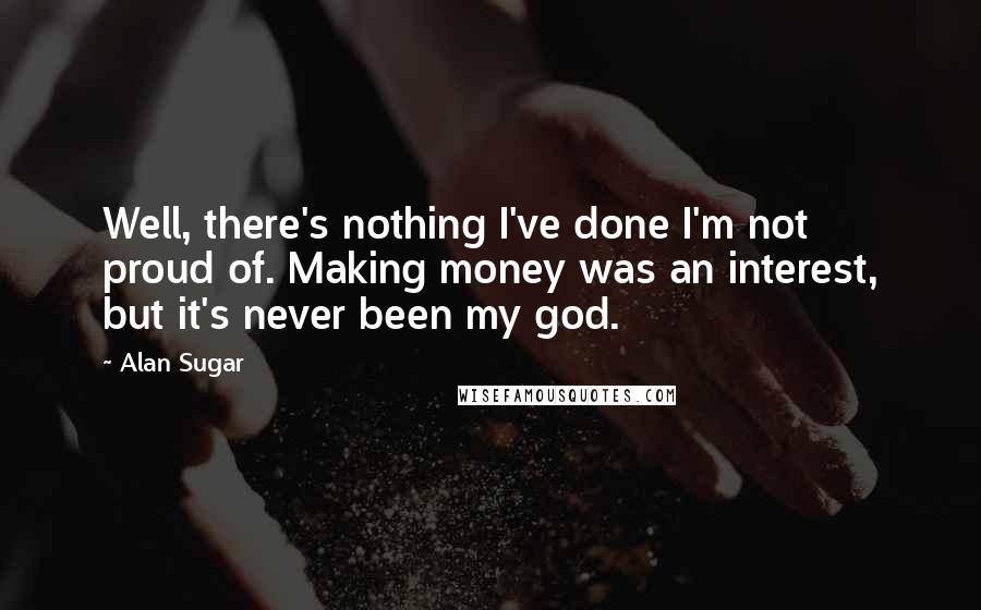 Alan Sugar Quotes: Well, there's nothing I've done I'm not proud of. Making money was an interest, but it's never been my god.