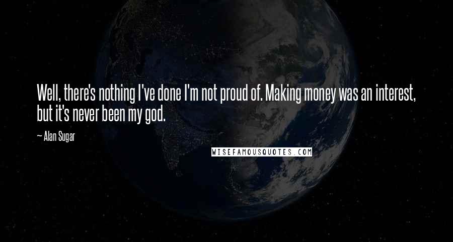 Alan Sugar Quotes: Well, there's nothing I've done I'm not proud of. Making money was an interest, but it's never been my god.