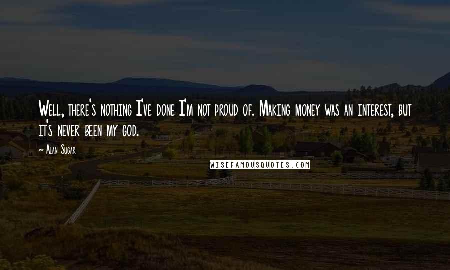 Alan Sugar Quotes: Well, there's nothing I've done I'm not proud of. Making money was an interest, but it's never been my god.