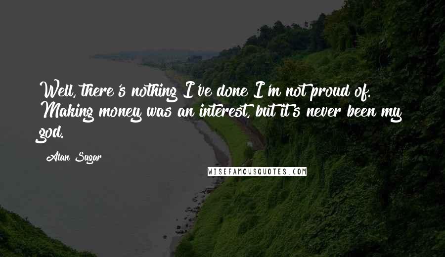 Alan Sugar Quotes: Well, there's nothing I've done I'm not proud of. Making money was an interest, but it's never been my god.