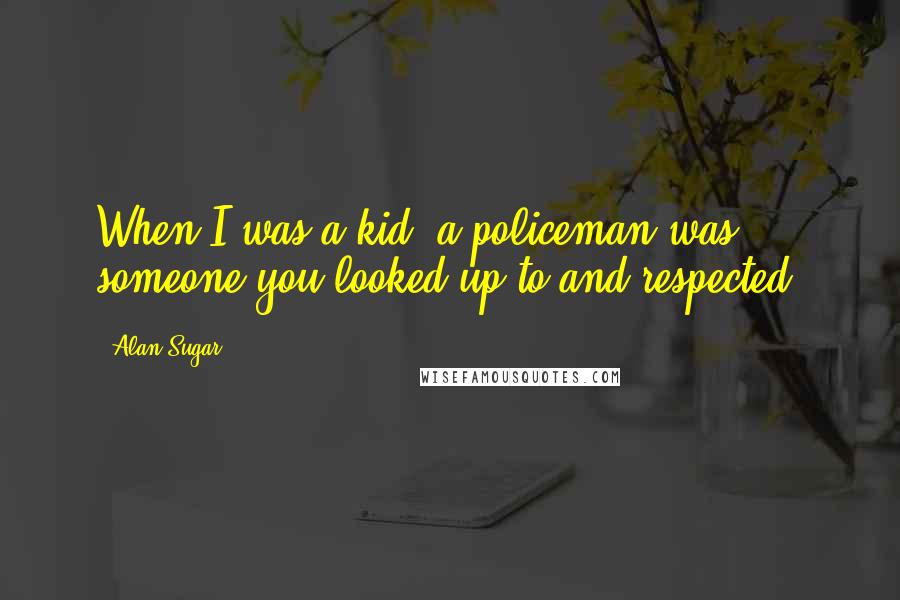 Alan Sugar Quotes: When I was a kid, a policeman was someone you looked up to and respected.