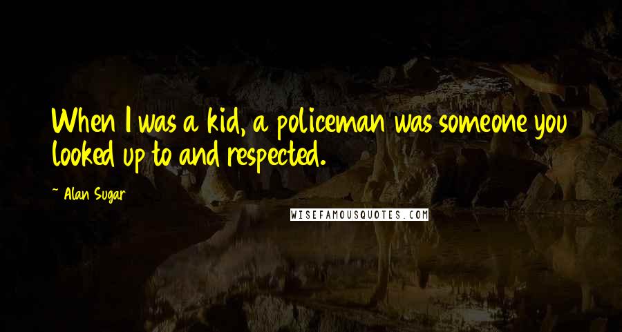 Alan Sugar Quotes: When I was a kid, a policeman was someone you looked up to and respected.