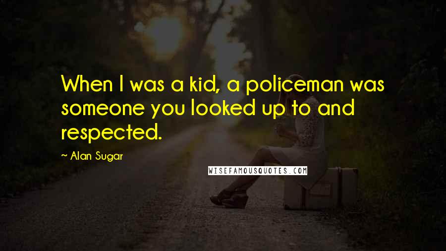 Alan Sugar Quotes: When I was a kid, a policeman was someone you looked up to and respected.