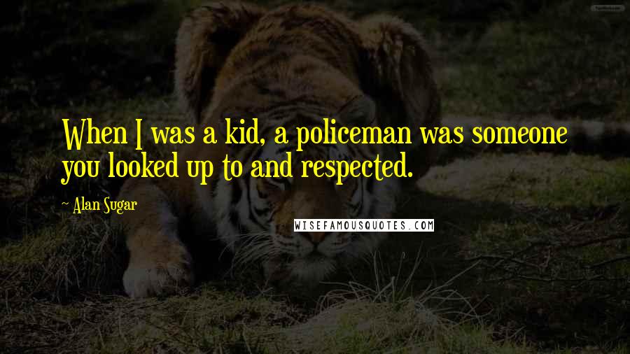 Alan Sugar Quotes: When I was a kid, a policeman was someone you looked up to and respected.