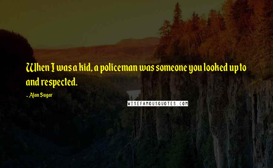 Alan Sugar Quotes: When I was a kid, a policeman was someone you looked up to and respected.