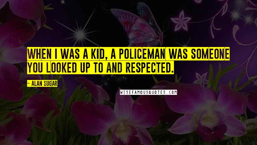 Alan Sugar Quotes: When I was a kid, a policeman was someone you looked up to and respected.