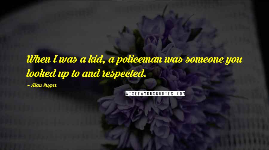 Alan Sugar Quotes: When I was a kid, a policeman was someone you looked up to and respected.