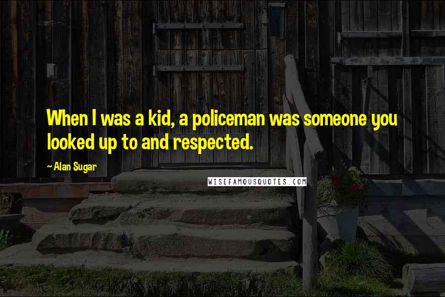 Alan Sugar Quotes: When I was a kid, a policeman was someone you looked up to and respected.