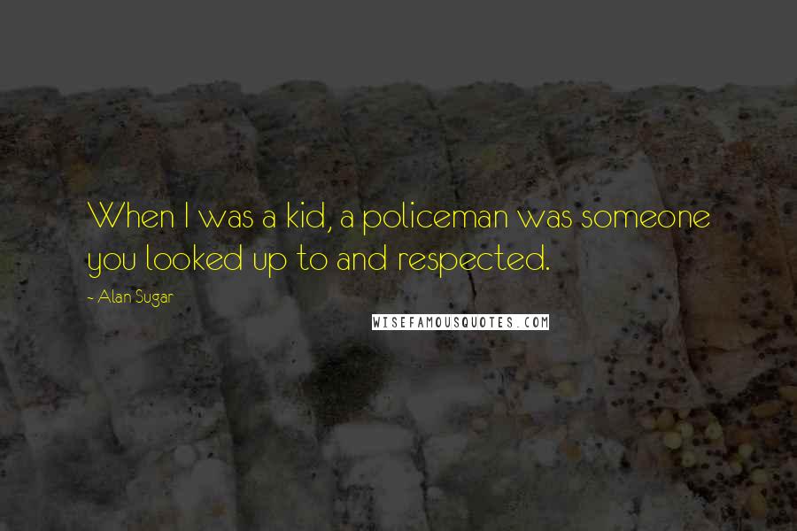 Alan Sugar Quotes: When I was a kid, a policeman was someone you looked up to and respected.