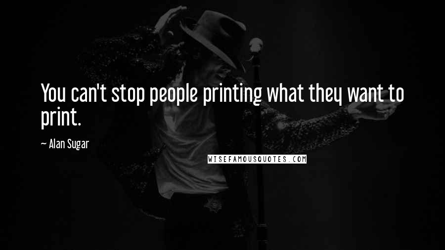 Alan Sugar Quotes: You can't stop people printing what they want to print.